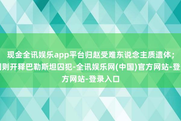 现金全讯娱乐app平台归赵受难东说念主质遗体；以色列则开释巴勒斯坦囚犯-全讯娱乐网(中国)官方网站-登录入口