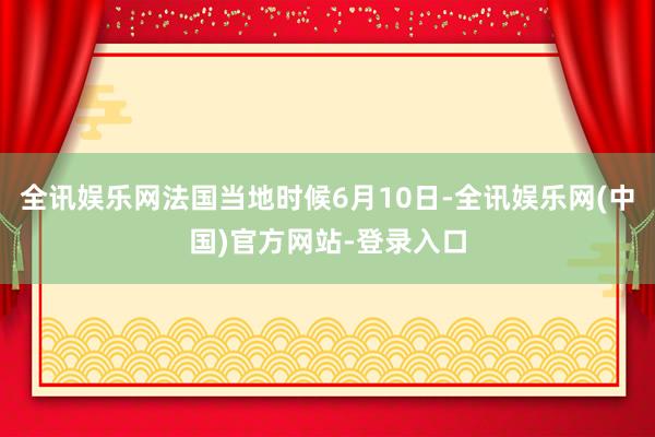 全讯娱乐网法国当地时候6月10日-全讯娱乐网(中国)官方网站-登录入口