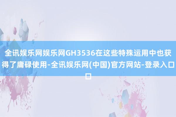 全讯娱乐网娱乐网GH3536在这些特殊运用中也获得了庸碌使用-全讯娱乐网(中国)官方网站-登录入口