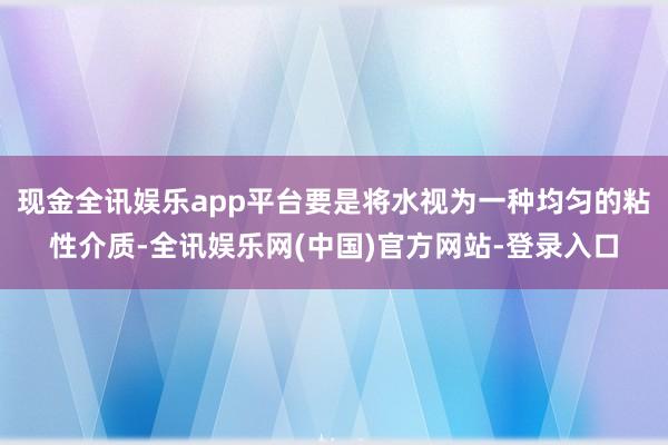 现金全讯娱乐app平台要是将水视为一种均匀的粘性介质-全讯娱乐网(中国)官方网站-登录入口