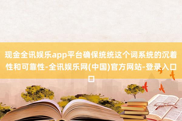 现金全讯娱乐app平台确保统统这个词系统的沉着性和可靠性-全讯娱乐网(中国)官方网站-登录入口