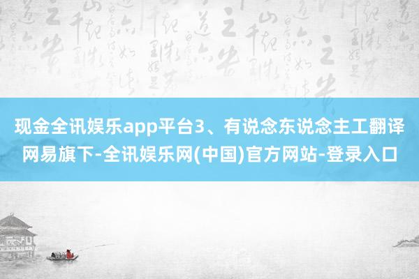 现金全讯娱乐app平台3、有说念东说念主工翻译网易旗下-全讯娱乐网(中国)官方网站-登录入口