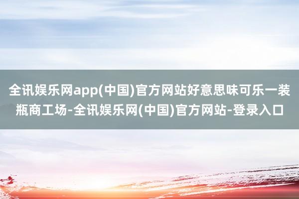 全讯娱乐网app(中国)官方网站好意思味可乐一装瓶商工场-全讯娱乐网(中国)官方网站-登录入口