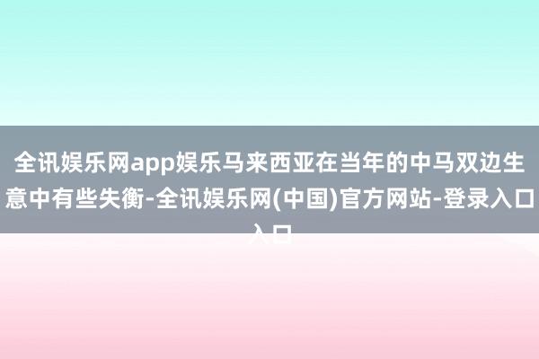 全讯娱乐网app娱乐马来西亚在当年的中马双边生意中有些失衡-全讯娱乐网(中国)官方网站-登录入口