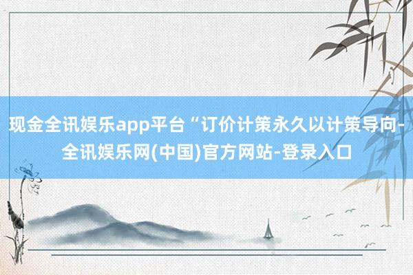 现金全讯娱乐app平台“订价计策永久以计策导向-全讯娱乐网(中国)官方网站-登录入口