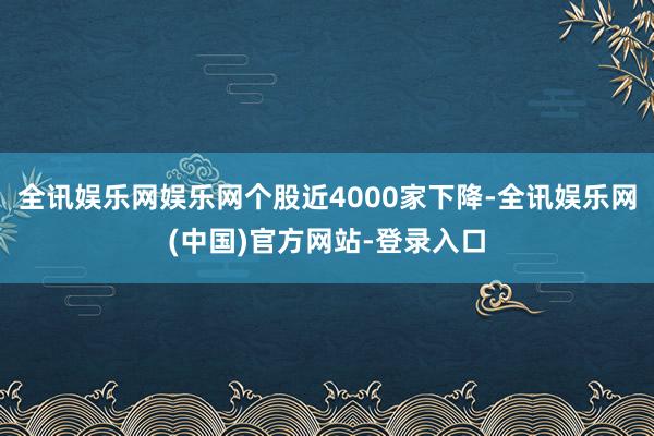 全讯娱乐网娱乐网个股近4000家下降-全讯娱乐网(中国)官方网站-登录入口