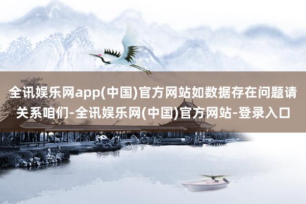 全讯娱乐网app(中国)官方网站如数据存在问题请关系咱们-全讯娱乐网(中国)官方网站-登录入口