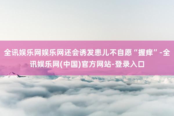 全讯娱乐网娱乐网还会诱发患儿不自愿“握痒”-全讯娱乐网(中国)官方网站-登录入口