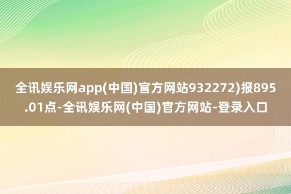 全讯娱乐网app(中国)官方网站932272)报895.01点-全讯娱乐网(中国)官方网站-登录入口