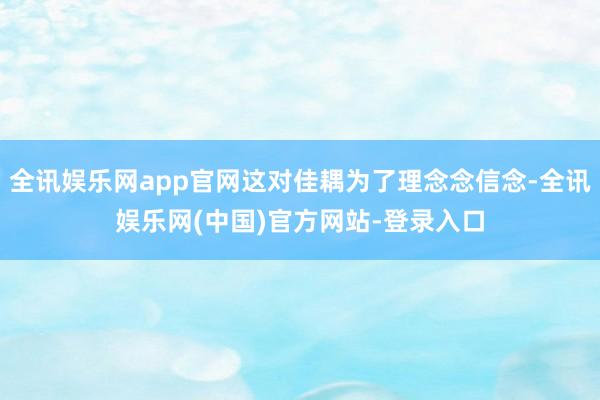 全讯娱乐网app官网这对佳耦为了理念念信念-全讯娱乐网(中国)官方网站-登录入口