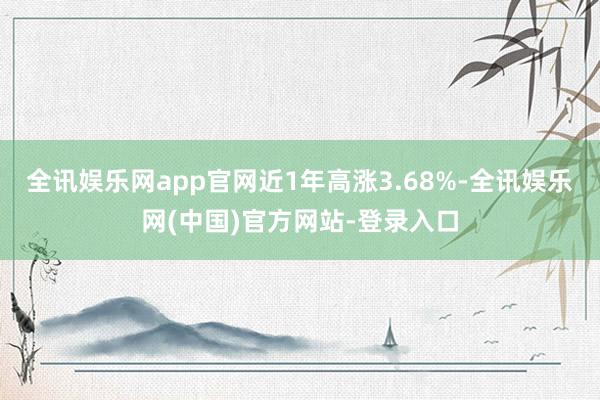 全讯娱乐网app官网近1年高涨3.68%-全讯娱乐网(中国)官方网站-登录入口