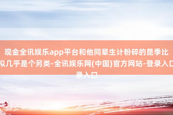 现金全讯娱乐app平台和他同辈生计粉碎的昆季比拟几乎是个另类-全讯娱乐网(中国)官方网站-登录入口