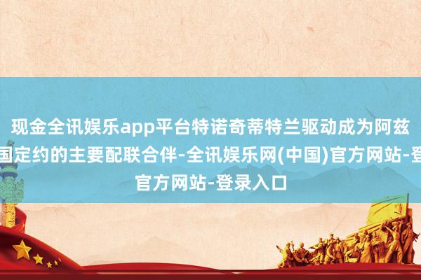 现金全讯娱乐app平台特诺奇蒂特兰驱动成为阿兹特克三国定约的主要配联合伴-全讯娱乐网(中国)官方网站-登录入口