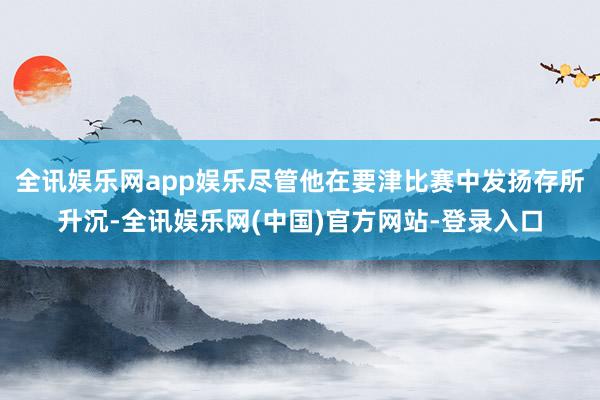 全讯娱乐网app娱乐尽管他在要津比赛中发扬存所升沉-全讯娱乐网(中国)官方网站-登录入口