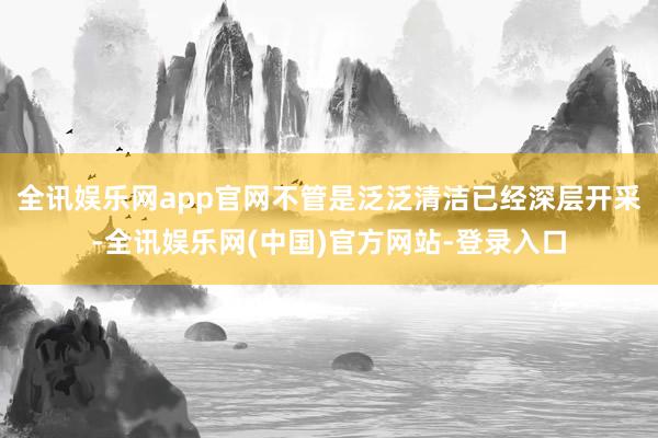 全讯娱乐网app官网不管是泛泛清洁已经深层开采-全讯娱乐网(中国)官方网站-登录入口