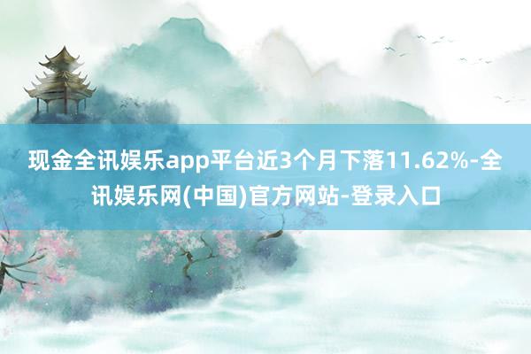 现金全讯娱乐app平台近3个月下落11.62%-全讯娱乐网(中国)官方网站-登录入口