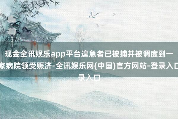 现金全讯娱乐app平台遑急者已被捕并被调度到一家病院领受赈济-全讯娱乐网(中国)官方网站-登录入口