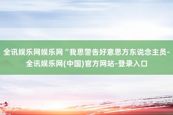 全讯娱乐网娱乐网“我思警告好意思方东说念主员-全讯娱乐网(中国)官方网站-登录入口