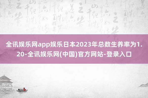 全讯娱乐网app娱乐日本2023年总数生养率为1.20-全讯娱乐网(中国)官方网站-登录入口