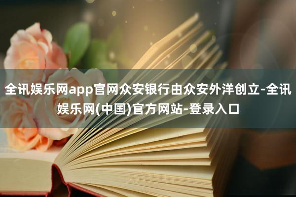 全讯娱乐网app官网众安银行由众安外洋创立-全讯娱乐网(中国)官方网站-登录入口