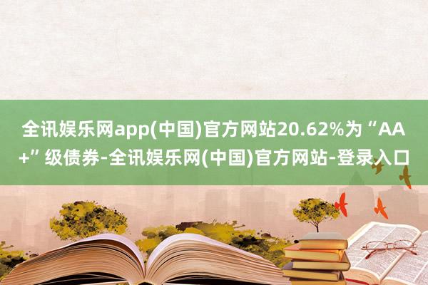 全讯娱乐网app(中国)官方网站20.62%为“AA+”级债券-全讯娱乐网(中国)官方网站-登录入口