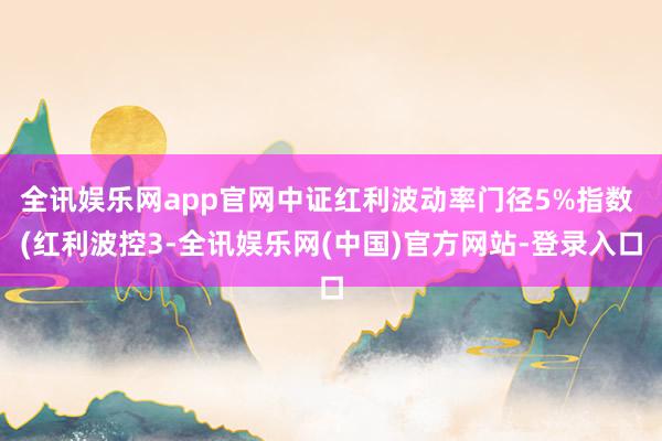 全讯娱乐网app官网中证红利波动率门径5%指数 (红利波控3-全讯娱乐网(中国)官方网站-登录入口