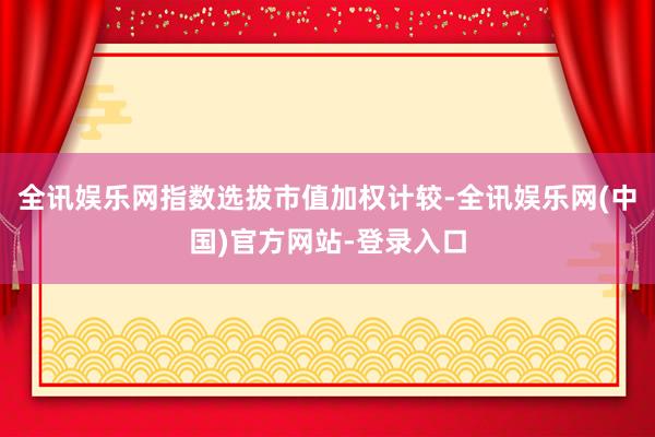 全讯娱乐网指数选拔市值加权计较-全讯娱乐网(中国)官方网站-登录入口