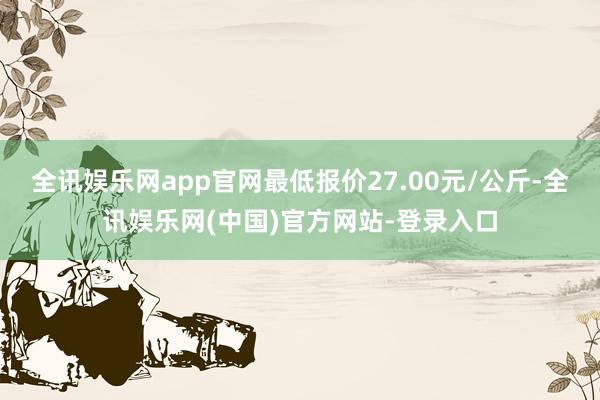 全讯娱乐网app官网最低报价27.00元/公斤-全讯娱乐网(中国)官方网站-登录入口