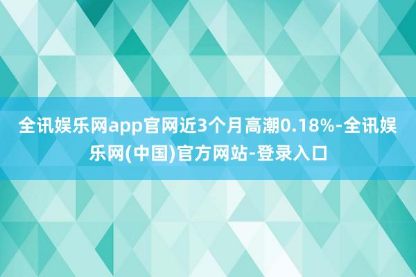 全讯娱乐网app官网近3个月高潮0.18%-全讯娱乐网(中国)官方网站-登录入口