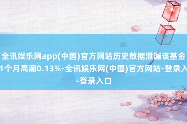 全讯娱乐网app(中国)官方网站历史数据泄漏该基金近1个月高潮0.13%-全讯娱乐网(中国)官方网站-登录入口