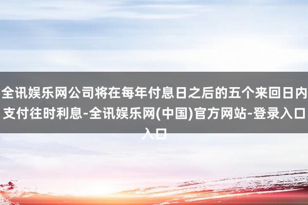 全讯娱乐网公司将在每年付息日之后的五个来回日内支付往时利息-全讯娱乐网(中国)官方网站-登录入口