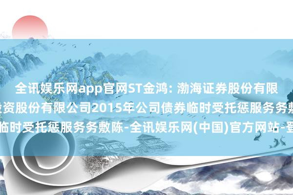 全讯娱乐网app官网ST金鸿: 渤海证券股份有限公司对于中油金鸿动力投资股份有限公司2015年公司债券临时受托惩服务务敷陈-全讯娱乐网(中国)官方网站-登录入口