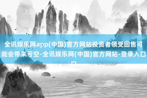 全讯娱乐网app(中国)官方网站投资者领受回售可能会带来亏空-全讯娱乐网(中国)官方网站-登录入口