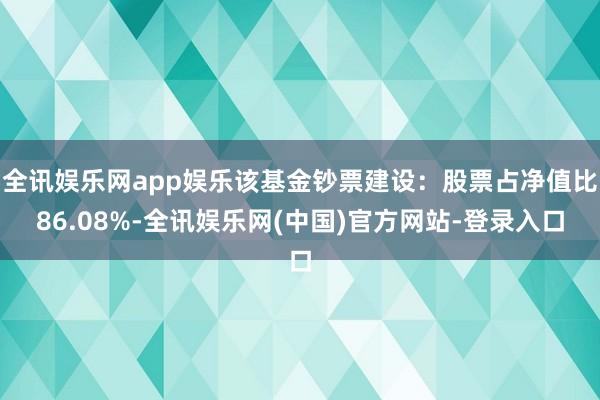 全讯娱乐网app娱乐该基金钞票建设：股票占净值比86.08%-全讯娱乐网(中国)官方网站-登录入口