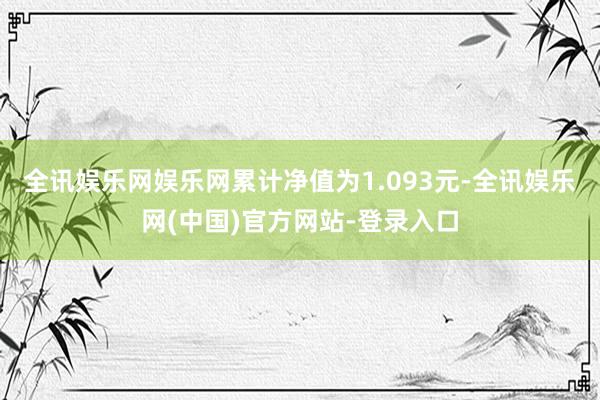 全讯娱乐网娱乐网累计净值为1.093元-全讯娱乐网(中国)官方网站-登录入口