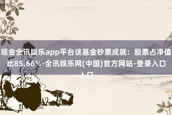 现金全讯娱乐app平台该基金钞票成就：股票占净值比85.66%-全讯娱乐网(中国)官方网站-登录入口