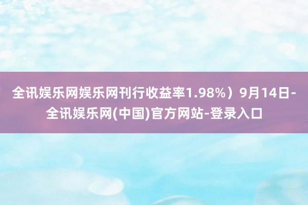 全讯娱乐网娱乐网刊行收益率1.98%）9月14日-全讯娱乐网(中国)官方网站-登录入口