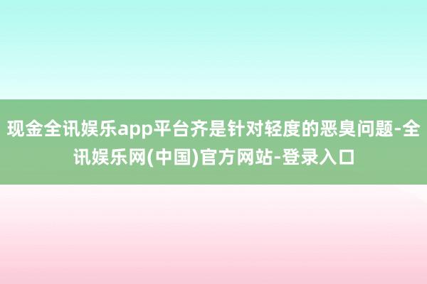 现金全讯娱乐app平台齐是针对轻度的恶臭问题-全讯娱乐网(中国)官方网站-登录入口