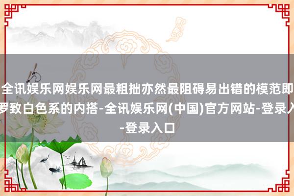 全讯娱乐网娱乐网最粗拙亦然最阻碍易出错的模范即是罗致白色系的内搭-全讯娱乐网(中国)官方网站-登录入口