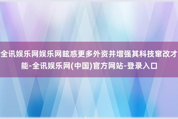 全讯娱乐网娱乐网眩惑更多外资并增强其科技窜改才能-全讯娱乐网(中国)官方网站-登录入口