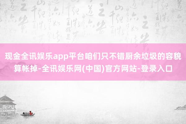 现金全讯娱乐app平台咱们只不错厨余垃圾的容貌算帐掉-全讯娱乐网(中国)官方网站-登录入口