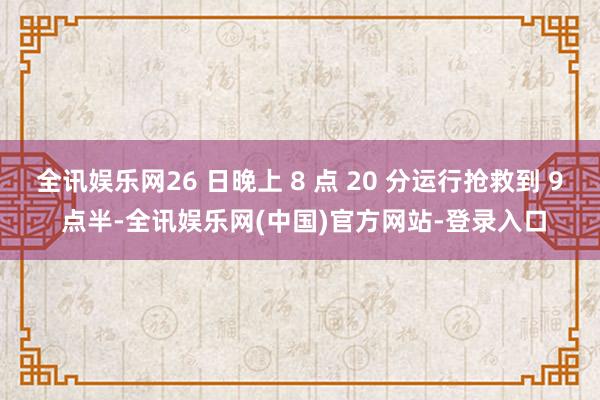 全讯娱乐网26 日晚上 8 点 20 分运行抢救到 9 点半-全讯娱乐网(中国)官方网站-登录入口