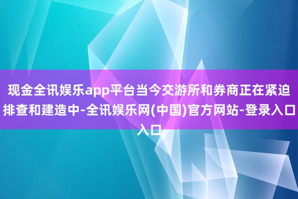 现金全讯娱乐app平台当今交游所和券商正在紧迫排查和建造中-全讯娱乐网(中国)官方网站-登录入口