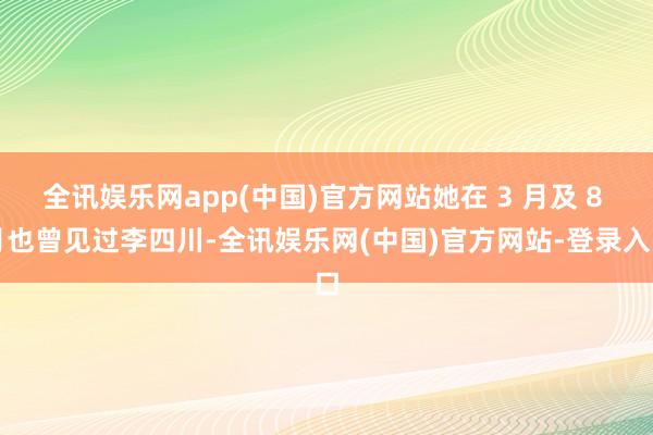 全讯娱乐网app(中国)官方网站她在 3 月及 8 月也曾见过李四川-全讯娱乐网(中国)官方网站-登录入口