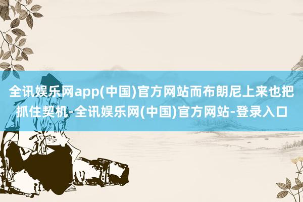 全讯娱乐网app(中国)官方网站而布朗尼上来也把抓住契机-全讯娱乐网(中国)官方网站-登录入口