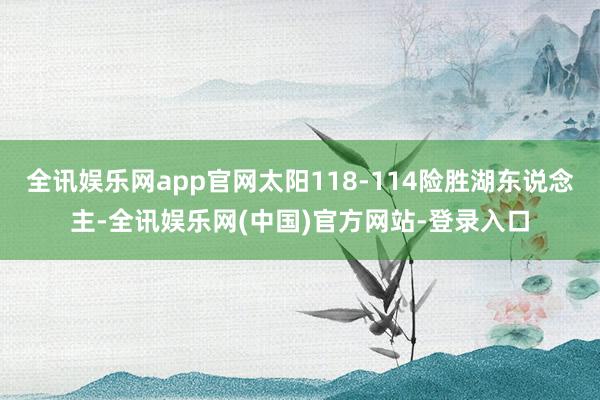 全讯娱乐网app官网太阳118-114险胜湖东说念主-全讯娱乐网(中国)官方网站-登录入口