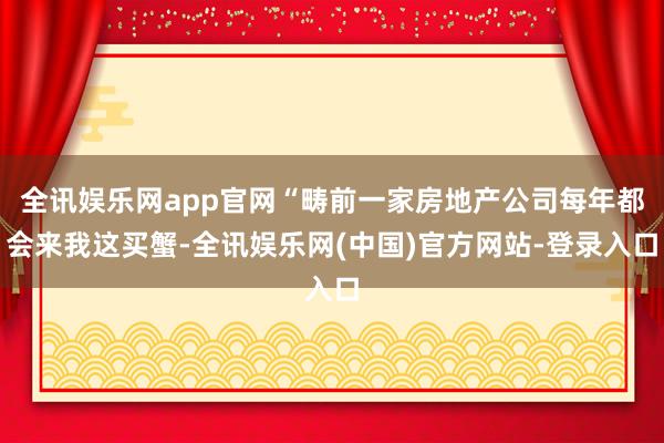 全讯娱乐网app官网“畴前一家房地产公司每年都会来我这买蟹-全讯娱乐网(中国)官方网站-登录入口