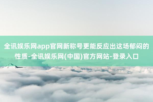 全讯娱乐网app官网新称号更能反应出这场郁闷的性质-全讯娱乐网(中国)官方网站-登录入口