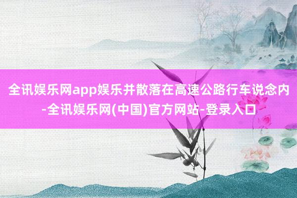 全讯娱乐网app娱乐并散落在高速公路行车说念内-全讯娱乐网(中国)官方网站-登录入口