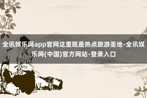 全讯娱乐网app官网这里既是热点旅游圣地-全讯娱乐网(中国)官方网站-登录入口